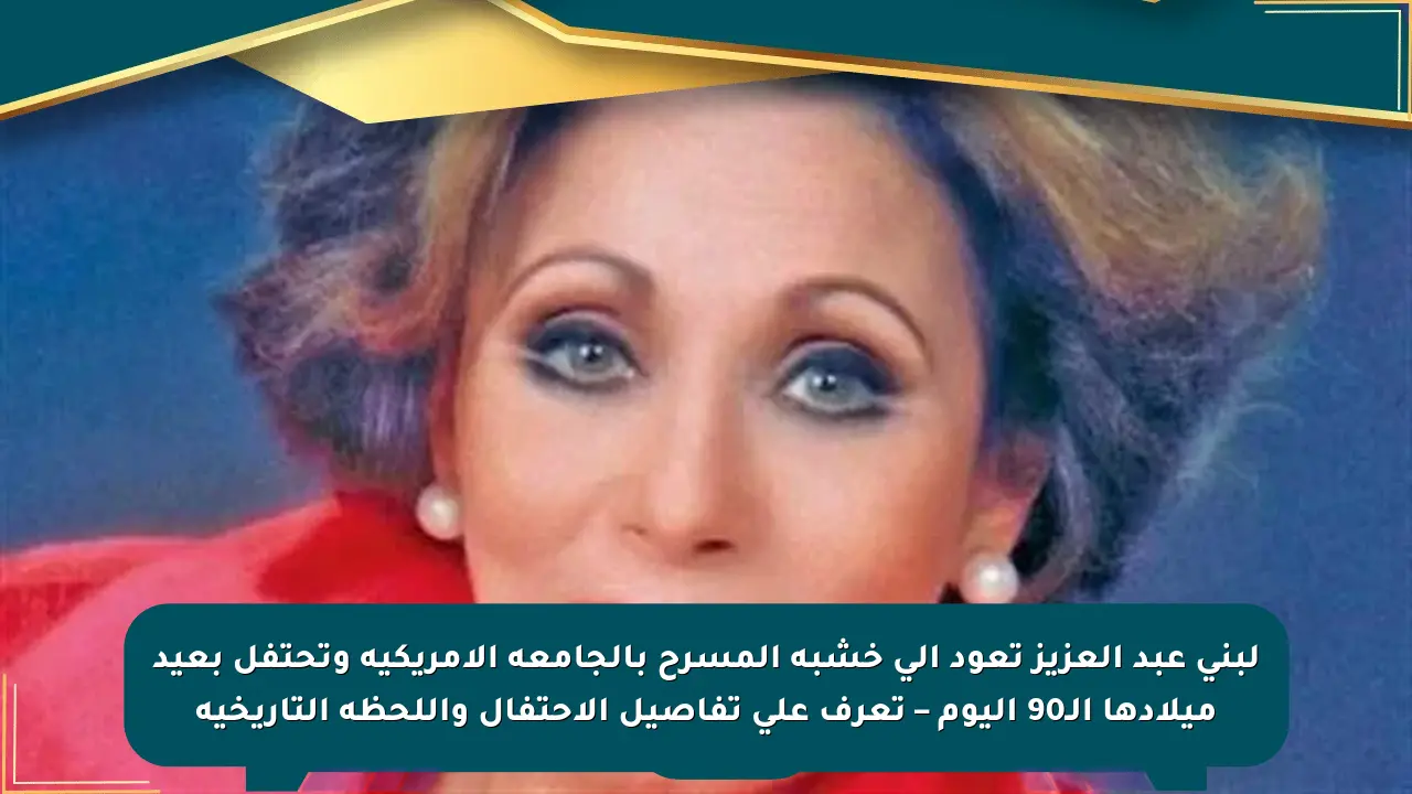 لبنى عبد العزيز تعود إلى خشبة المسرح بالجامعة الأمريكية وتحتفل بعيد ميلادها الـ90 اليوم – تعرف على تفاصيل الاحتفال واللحظة التاريخية